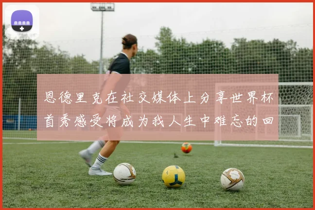 恩德里克在社交媒体上分享世界杯首秀感受将成为我人生中难忘的回忆
