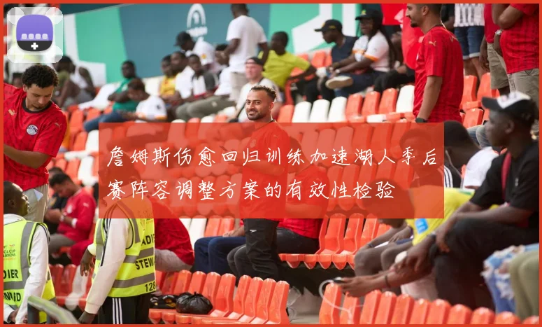 詹姆斯伤愈回归训练加速湖人季后赛阵容调整方案的有效性检验